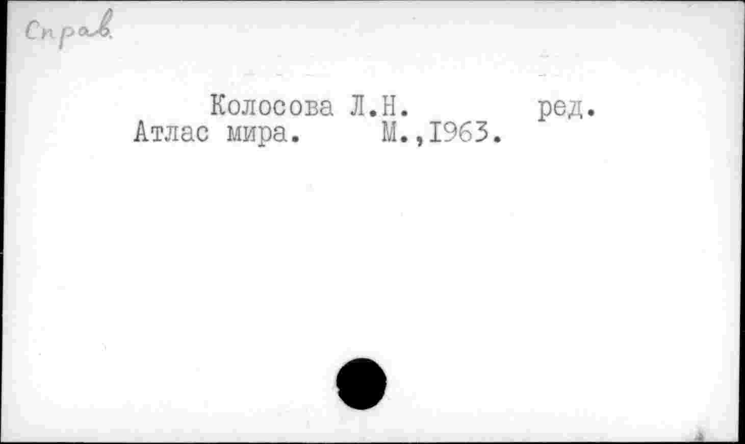 ﻿Колосова Л.Н.
Атлас мира. М.,1963.